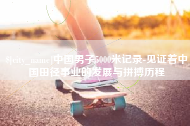 宜都中国男子5000米记录-见证着中国田径事业的发展与拼搏历程