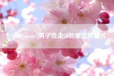 宜都男子竞走50公里世界排名
