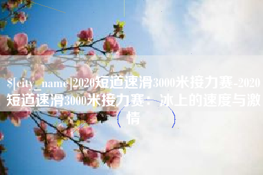 宜都2020短道速滑3000米接力赛-2020短道速滑3000米接力赛：冰上的速度与激情