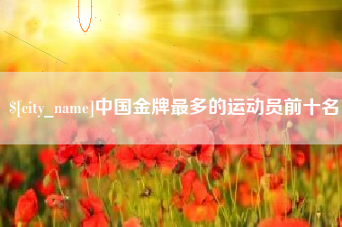 宜都中国金牌最多的运动员前十名