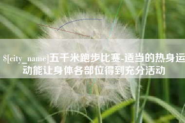 宜都五千米跑步比赛-适当的热身运动能让身体各部位得到充分活动