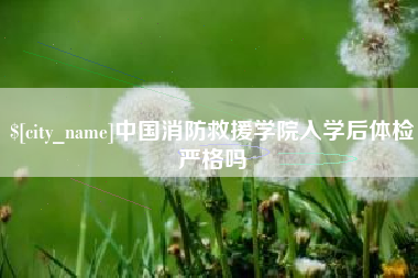 宜都中国消防救援学院入学后体检严格吗