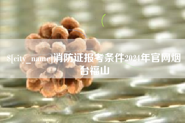 宜都消防证报考条件2024年官网烟台福山
