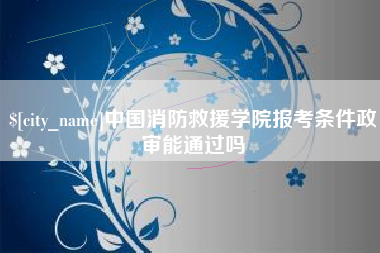 宜都中国消防救援学院报考条件政审能通过吗